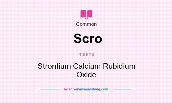 What does Scro mean? It stands for Strontium Calcium Rubidium Oxide