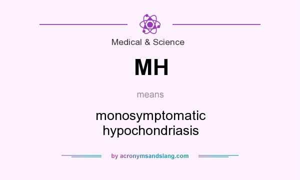 What does MH mean? It stands for monosymptomatic hypochondriasis