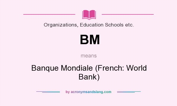 What does BM mean? It stands for Banque Mondiale (French: World Bank)