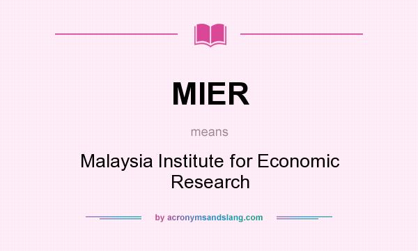 What does MIER mean? It stands for Malaysia Institute for Economic Research