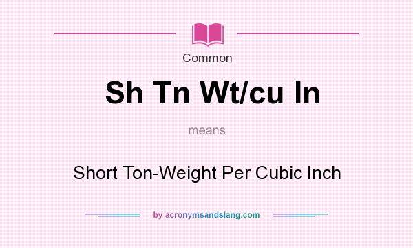 What does Sh Tn Wt/cu In mean? It stands for Short Ton-Weight Per Cubic Inch