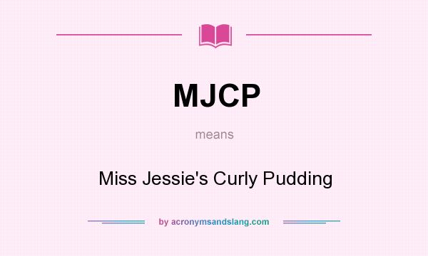 What does MJCP mean? It stands for Miss Jessie`s Curly Pudding