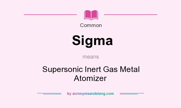 What does Sigma mean? It stands for Supersonic Inert Gas Metal Atomizer
