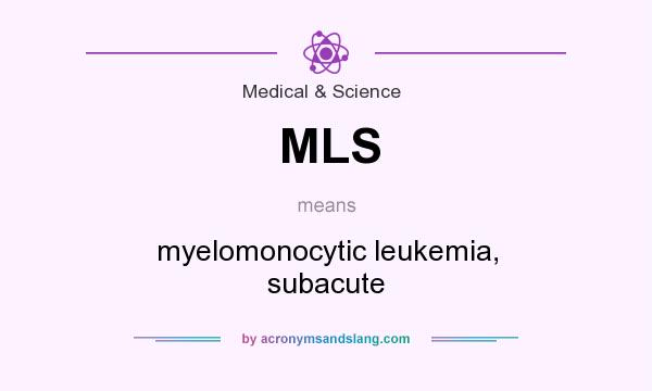 What does MLS mean? It stands for myelomonocytic leukemia, subacute
