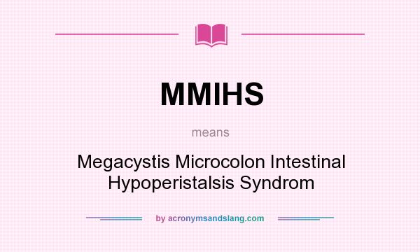 What does MMIHS mean? It stands for Megacystis Microcolon Intestinal Hypoperistalsis Syndrom