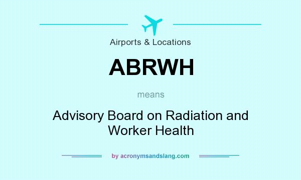 What does ABRWH mean? It stands for Advisory Board on Radiation and Worker Health