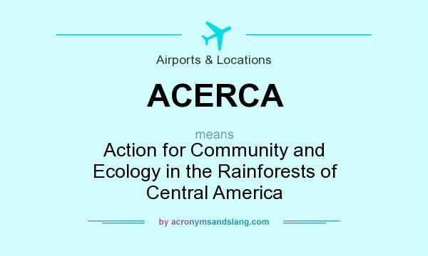 What does ACERCA mean? It stands for Action for Community and Ecology in the Rainforests of Central America
