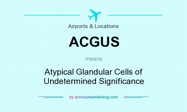 What does ACGUS mean? It stands for Atypical Glandular Cells of Undetermined Significance