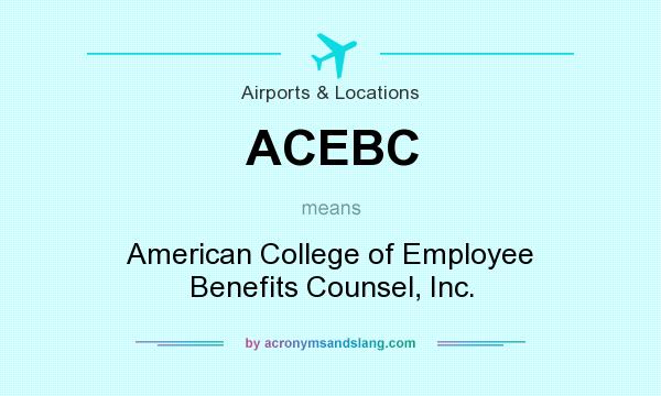 What does ACEBC mean? It stands for American College of Employee Benefits Counsel, Inc.