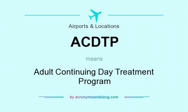 What does ACDTP mean? It stands for Adult Continuing Day Treatment Program