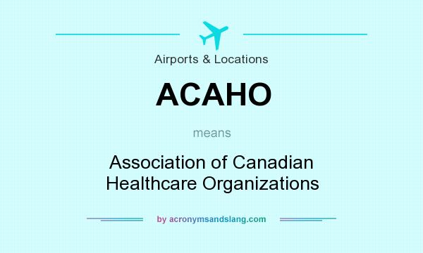What does ACAHO mean? It stands for Association of Canadian Healthcare Organizations