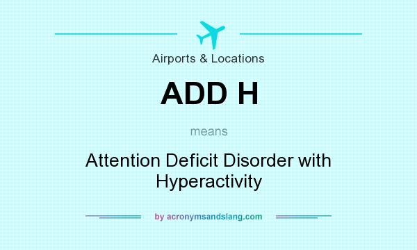 What does ADD H mean? It stands for Attention Deficit Disorder with Hyperactivity