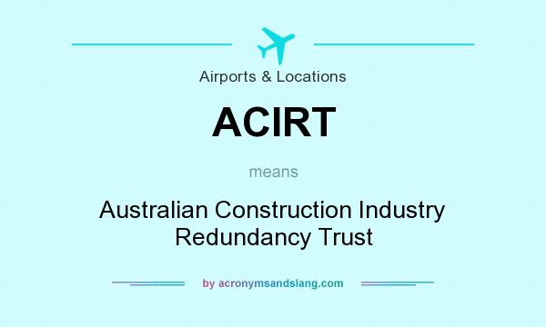 What does ACIRT mean? It stands for Australian Construction Industry Redundancy Trust