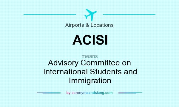 What does ACISI mean? It stands for Advisory Committee on International Students and Immigration