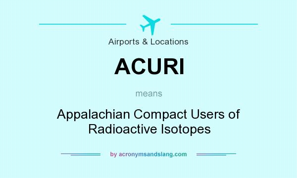 What does ACURI mean? It stands for Appalachian Compact Users of Radioactive Isotopes