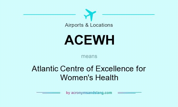 What does ACEWH mean? It stands for Atlantic Centre of Excellence for Women`s Health