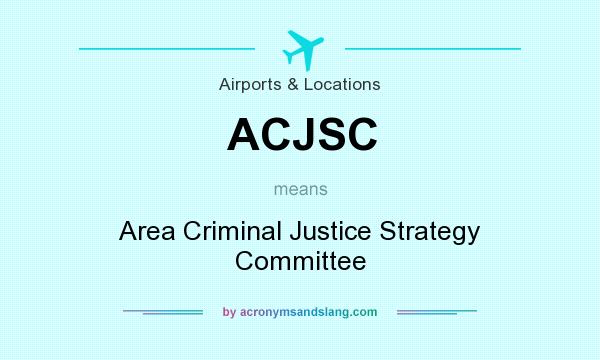 What does ACJSC mean? It stands for Area Criminal Justice Strategy Committee