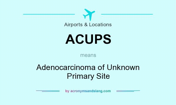 What does ACUPS mean? It stands for Adenocarcinoma of Unknown Primary Site