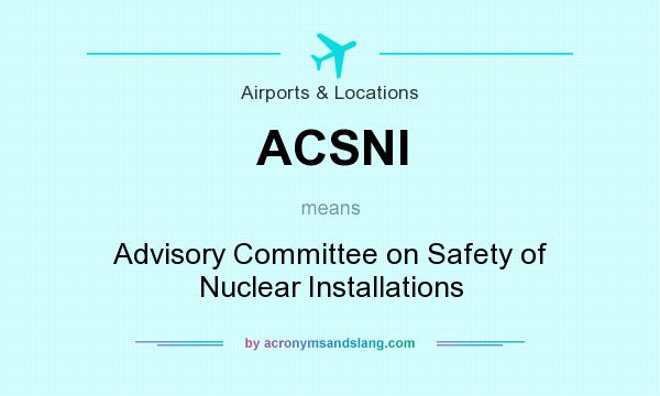 What does ACSNI mean? It stands for Advisory Committee on Safety of Nuclear Installations