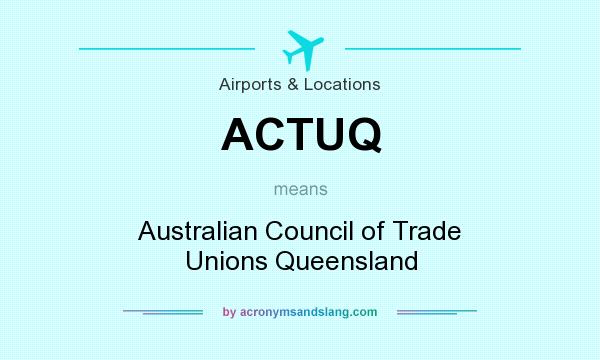 What does ACTUQ mean? It stands for Australian Council of Trade Unions Queensland