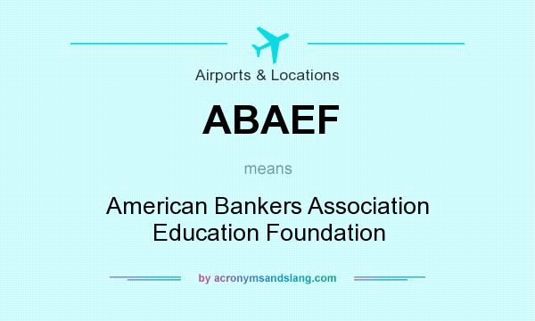 What does ABAEF mean? It stands for American Bankers Association Education Foundation