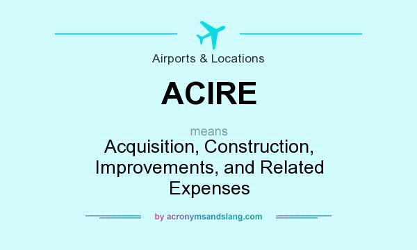 What does ACIRE mean? It stands for Acquisition, Construction, Improvements, and Related Expenses