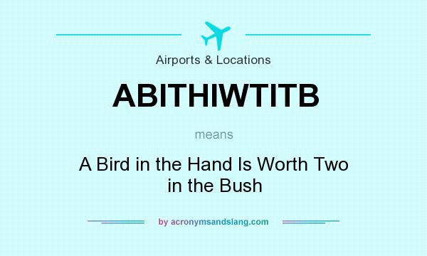 What does ABITHIWTITB mean? It stands for A Bird in the Hand Is Worth Two in the Bush