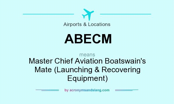 What does ABECM mean? It stands for Master Chief Aviation Boatswain`s Mate (Launching & Recovering Equipment)