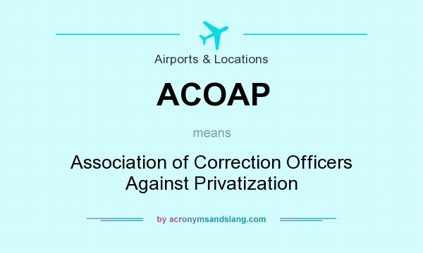 What does ACOAP mean? It stands for Association of Correction Officers Against Privatization