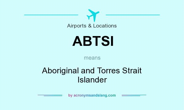 What does ABTSI mean? It stands for Aboriginal and Torres Strait Islander