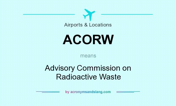 What does ACORW mean? It stands for Advisory Commission on Radioactive Waste