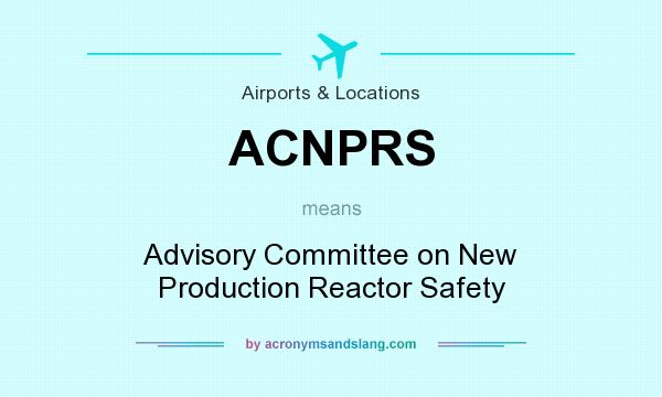 What does ACNPRS mean? It stands for Advisory Committee on New Production Reactor Safety