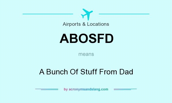 What does ABOSFD mean? It stands for A Bunch Of Stuff From Dad