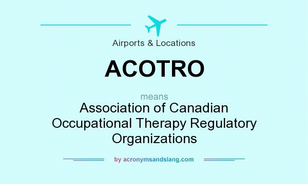 What does ACOTRO mean? It stands for Association of Canadian Occupational Therapy Regulatory Organizations