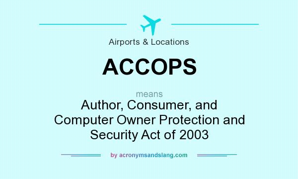 What does ACCOPS mean? It stands for Author, Consumer, and Computer Owner Protection and Security Act of 2003
