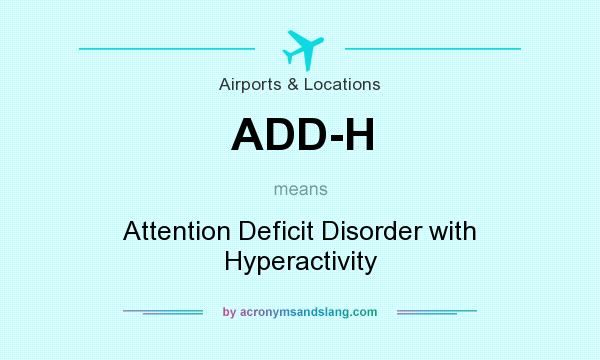 What does ADD-H mean? It stands for Attention Deficit Disorder with Hyperactivity