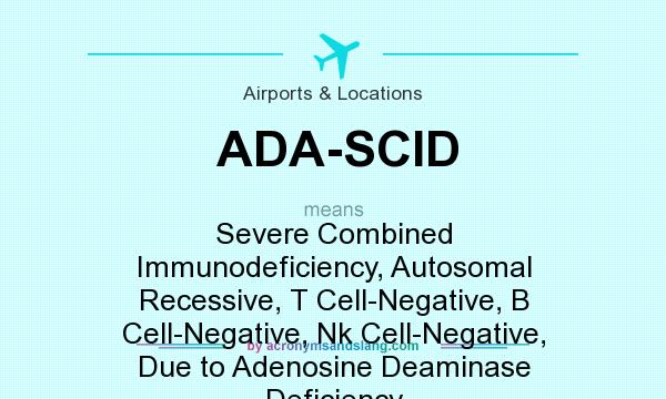 What does ADA-SCID mean? It stands for Severe Combined Immunodeficiency, Autosomal Recessive, T Cell-Negative, B Cell-Negative, Nk Cell-Negative, Due to Adenosine Deaminase Deficiency