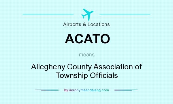 What does ACATO mean? It stands for Allegheny County Association of Township Officials