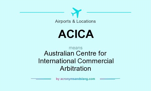 What does ACICA mean? It stands for Australian Centre for International Commercial Arbitration