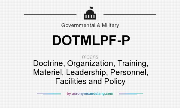 What does DOTMLPF-P mean? It stands for Doctrine, Organization, Training, Materiel, Leadership, Personnel, Facilities and Policy