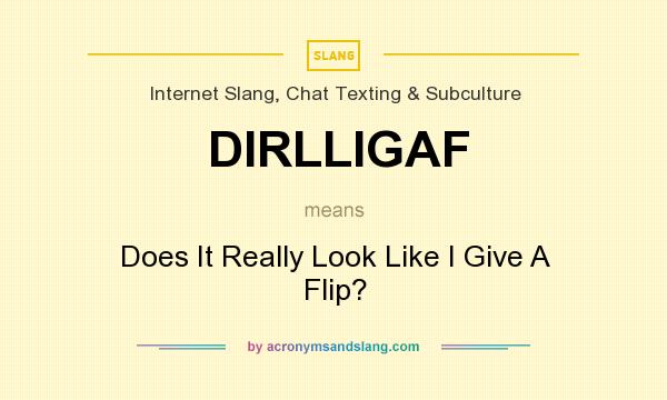 What does DIRLLIGAF mean? It stands for Does It Really Look Like I Give A Flip?