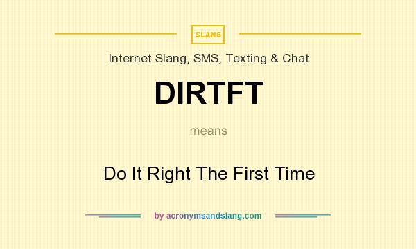 What does DIRTFT mean? It stands for Do It Right The First Time