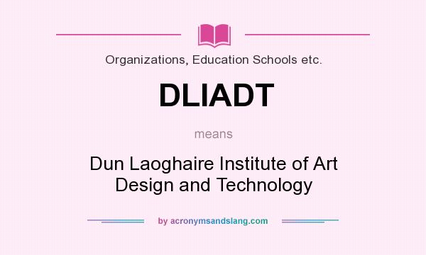 What does DLIADT mean? It stands for Dun Laoghaire Institute of Art Design and Technology