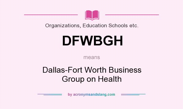 What does DFWBGH mean? It stands for Dallas-Fort Worth Business Group on Health