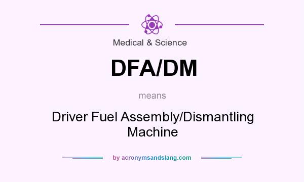What does DFA/DM mean? It stands for Driver Fuel Assembly/Dismantling Machine