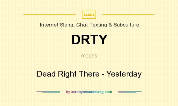 What does DRTY mean? It stands for Dead Right There - Yesterday