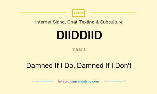 What does DIIDDIID mean? It stands for Damned If I Do, Damned If I Don`t