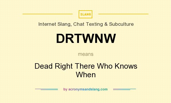 What does DRTWNW mean? It stands for Dead Right There Who Knows When
