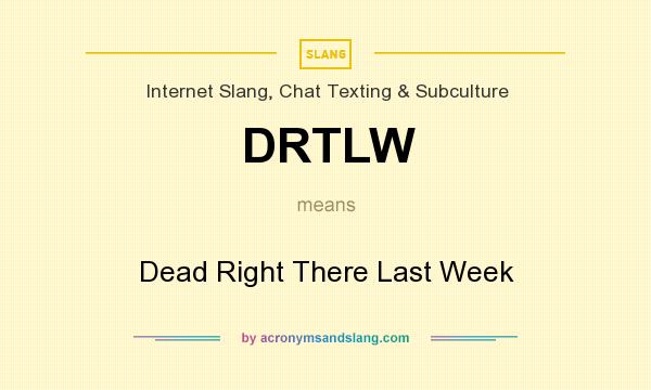 What does DRTLW mean? It stands for Dead Right There Last Week