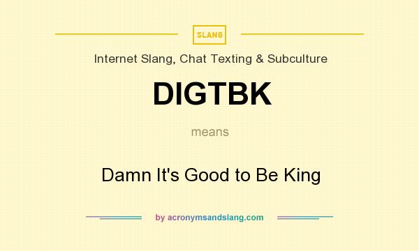 What does DIGTBK mean? It stands for Damn It`s Good to Be King